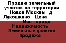 Продаю земельный участок на территории Новой Москвы, д. Лукошкино › Цена ­ 1 450 000 - Все города Недвижимость » Земельные участки продажа   